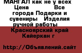 МАНГАЛ как не у всех › Цена ­ 40 000 - Все города Подарки и сувениры » Изделия ручной работы   . Красноярский край,Кайеркан г.